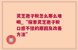 灵芝孢子粉怎么那么难喝_“探索灵芝孢子粉口感不佳的原因及改善方法”