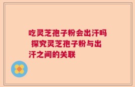 吃灵芝孢子粉会出汗吗 探究灵芝孢子粉与出汗之间的关联