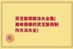 灵芝蟹粥做法大全集(美味健康的灵芝蟹粥制作方法大全)