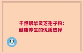 千恒银华灵芝孢子粉：健康养生的优质选择
