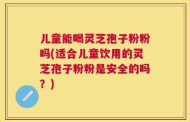 儿童能喝灵芝孢子粉粉吗(适合儿童饮用的灵芝孢子粉粉是安全的吗？)