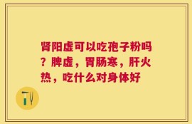 肾阳虚可以吃孢子粉吗？脾虚，胃肠寒，肝火热，吃什么对身体好