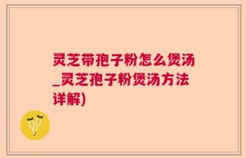 灵芝带孢子粉怎么煲汤_灵芝孢子粉煲汤方法详解)