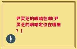 尹灵芝的眼睛在哪(尹灵芝的眼睛定位在哪里？)