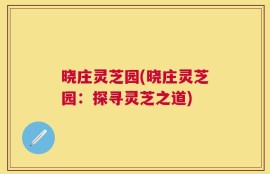 晓庄灵芝园(晓庄灵芝园：探寻灵芝之道)