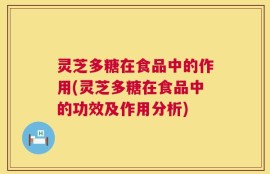 灵芝多糖在食品中的作用(灵芝多糖在食品中的功效及作用分析)