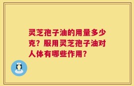 灵芝孢子油的用量多少克？服用灵芝孢子油对人体有哪些作用？
