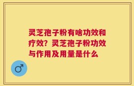 灵芝孢子粉有啥功效和疗效？灵芝孢子粉功效与作用及用量是什么