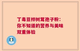 丁毒豆桦树茸孢子粉：你不知道的营养与美味双重体验