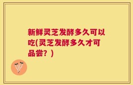 新鲜灵芝发酵多久可以吃(灵芝发酵多久才可品尝？)