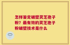 怎样鉴定破壁灵芝孢子粉？最有效的灵芝孢子粉破壁技术是什么