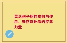 灵芝孢子粉的功效与作用：天然滋补品的疗愈力量