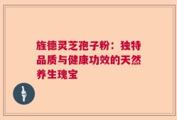 旌德灵芝孢子粉：独特品质与健康功效的天然养生瑰宝