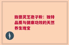 旌德灵芝孢子粉：独特品质与健康功效的天然养生瑰宝
