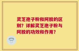 灵芝孢子粉和阿胶的区别？详解灵芝孢子粉与阿胶的功效和作用？