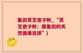 集团灵芝孢子粉_“灵芝孢子粉：原集团的天然健康选择”)