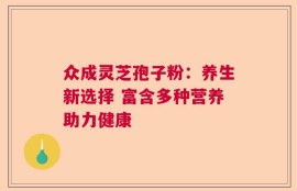 众成灵芝孢子粉：养生新选择 富含多种营养助力健康