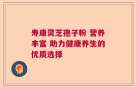 寿康灵芝孢子粉 营养丰富 助力健康养生的优质选择