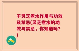 干灵芝煮水作用与功效及禁忌(灵芝煮水的功效与禁忌，你知道吗？)
