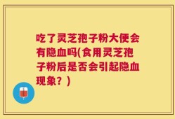 吃了灵芝孢子粉大便会有隐血吗(食用灵芝孢子粉后是否会引起隐血现象？)