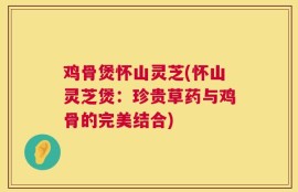 鸡骨煲怀山灵芝(怀山灵芝煲：珍贵草药与鸡骨的完美结合)