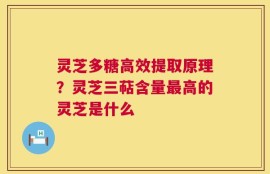 灵芝多糖高效提取原理？灵芝三萜含量最高的灵芝是什么