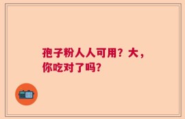 孢子粉人人可用？大，你吃对了吗？