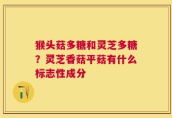 猴头菇多糖和灵芝多糖？灵芝香菇平菇有什么标志性成分