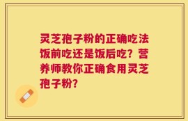 灵芝孢子粉的正确吃法饭前吃还是饭后吃？营养师教你正确食用灵芝孢子粉？