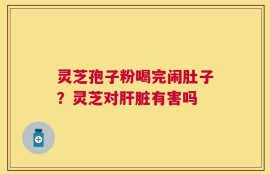 灵芝孢子粉喝完闹肚子？灵芝对肝脏有害吗