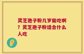 灵芝孢子粉几岁能吃啊？灵芝孢子粉适合什么人吃
