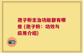 孢子粉主治功能都有哪些 (孢子粉：功效与应用介绍)