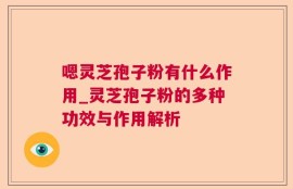 嗯灵芝孢子粉有什么作用_灵芝孢子粉的多种功效与作用解析