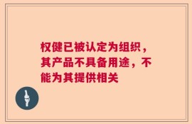 权健已被认定为组织，其产品不具备用途，不能为其提供相关