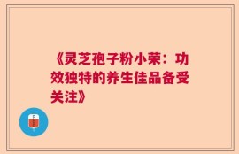 《灵芝孢子粉小荣：功效独特的养生佳品备受关注》