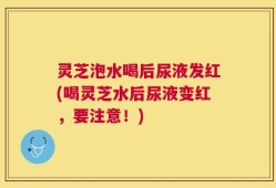 灵芝泡水喝后尿液发红(喝灵芝水后尿液变红，要注意！)