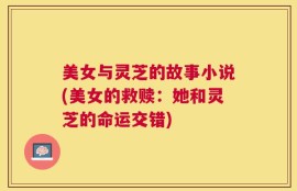 美女与灵芝的故事小说(美女的救赎：她和灵芝的命运交错)