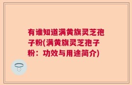 有谁知道满黄旗灵芝孢子粉(满黄旗灵芝孢子粉：功效与用途简介)