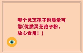 哪个灵芝孢子粉质量可靠(优质灵芝孢子粉，放心食用！)