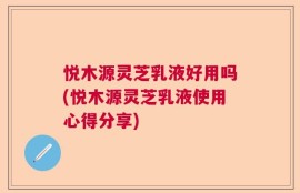 悦木源灵芝乳液好用吗(悦木源灵芝乳液使用心得分享)