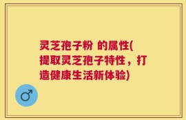 灵芝孢子粉 的属性(提取灵芝孢子特性，打造健康生活新体验)