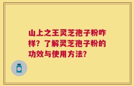 山上之王灵芝孢子粉咋样？了解灵芝孢子粉的功效与使用方法？