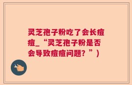 灵芝孢子粉吃了会长痘痘_“灵芝孢子粉是否会导致痘痘问题？”)