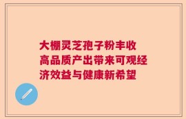 大棚灵芝孢子粉丰收 高品质产出带来可观经济效益与健康新希望