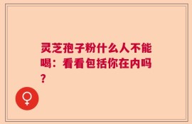 灵芝孢子粉什么人不能喝：看看包括你在内吗？