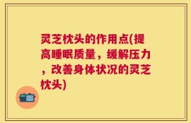 灵芝枕头的作用点(提高睡眠质量，缓解压力，改善身体状况的灵芝枕头)