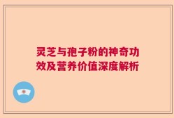 灵芝与孢子粉的神奇功效及营养价值深度解析