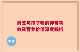 灵芝与孢子粉的神奇功效及营养价值深度解析