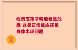 吃灵芝孢子粉后老是放屁 这是正常反应还是身体出现问题