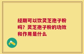 经期可以饮灵芝孢子粉吗？灵芝孢子粉的功效和作用是什么